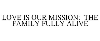 LOVE IS OUR MISSION: THE FAMILY FULLY ALIVE
