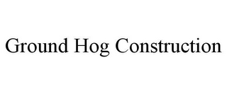 GROUND HOG CONSTRUCTION