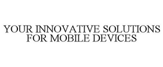 YOUR INNOVATIVE SOLUTIONS FOR MOBILE DEVICES