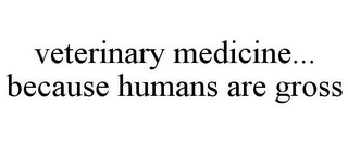 VETERINARY MEDICINE... BECAUSE HUMANS ARE GROSS