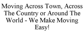 MOVING ACROSS TOWN, ACROSS THE COUNTRY OR AROUND THE WORLD - WE MAKE MOVING EASY!