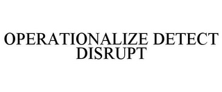 OPERATIONALIZE DETECT DISRUPT