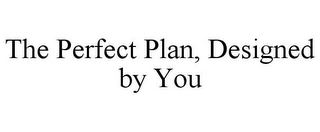 THE PERFECT PLAN, DESIGNED BY YOU