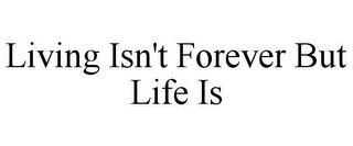 LIVING ISN'T FOREVER BUT LIFE IS