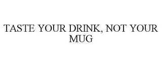 TASTE YOUR DRINK, NOT YOUR MUG
