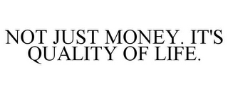 NOT JUST MONEY. IT'S QUALITY OF LIFE.