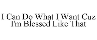 I CAN DO WHAT I WANT CUZ I'M BLESSED LIKE THAT