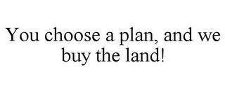 YOU CHOOSE A PLAN, AND WE BUY THE LAND!