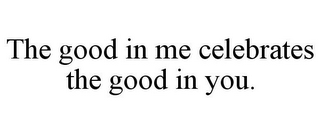 THE GOOD IN ME CELEBRATES THE GOOD IN YOU.