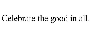 CELEBRATE THE GOOD IN ALL.