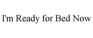 I'M READY FOR BED NOW