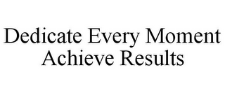 DEDICATE EVERY MOMENT ACHIEVE RESULTS