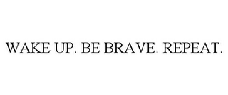 WAKE UP. BE BRAVE. REPEAT.