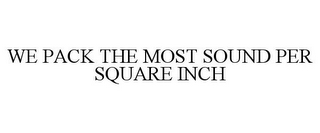 WE PACK THE MOST SOUND PER SQUARE INCH