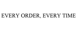 EVERY ORDER, EVERY TIME