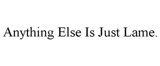 ANYTHING ELSE IS JUST LAME.