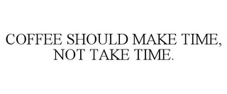 COFFEE SHOULD MAKE TIME, NOT TAKE TIME.