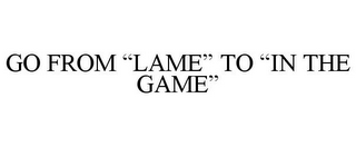 GO FROM "LAME" TO "IN THE GAME"