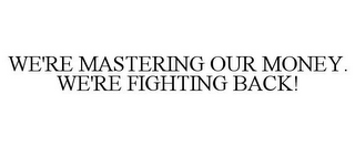 WE'RE MASTERING OUR MONEY. WE'RE FIGHTING BACK!