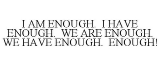 I AM ENOUGH. I HAVE ENOUGH. WE ARE ENOUGH. WE HAVE ENOUGH. ENOUGH!