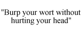 "BURP YOUR WORT WITHOUT HURTING YOUR HEAD"