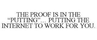 THE PROOF IS IN THE "PUTTING"... PUTTING THE INTERNET TO WORK FOR YOU.