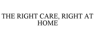 THE RIGHT CARE, RIGHT AT HOME