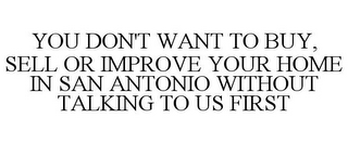 YOU DON'T WANT TO BUY, SELL OR IMPROVE YOUR HOME IN SAN ANTONIO WITHOUT TALKING TO US FIRST