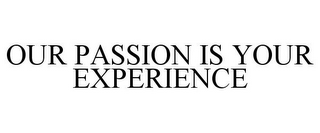 OUR PASSION IS YOUR EXPERIENCE