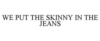 WE PUT THE SKINNY IN THE JEANS