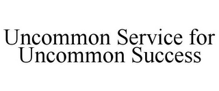 UNCOMMON SERVICE FOR UNCOMMON SUCCESS