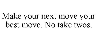 MAKE YOUR NEXT MOVE YOUR BEST MOVE. NO TAKE TWOS.