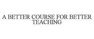 A BETTER COURSE FOR BETTER TEACHING