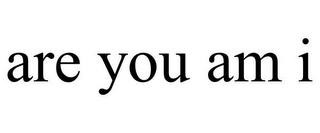 ARE YOU AM I