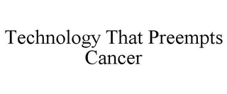 TECHNOLOGY THAT PREEMPTS CANCER