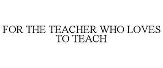 FOR THE TEACHER WHO LOVES TO TEACH