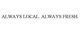 ALWAYS LOCAL. ALWAYS FRESH.