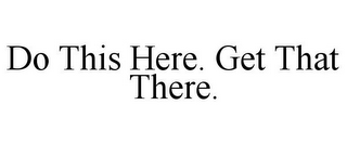 DO THIS HERE. GET THAT THERE.