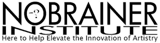 NOBRAINER INSTITUTE -? HERE TO HELP ELEVATE THE INNOVATION OF ARTISTRY