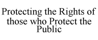 PROTECTING THE RIGHTS OF THOSE WHO PROTECT THE PUBLIC