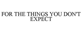 FOR THE THINGS YOU DON'T EXPECT