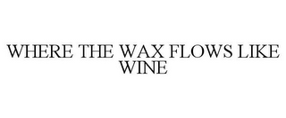 WHERE THE WAX FLOWS LIKE WINE