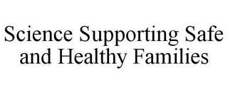 SCIENCE SUPPORTING SAFE AND HEALTHY FAMILIES