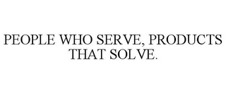 PEOPLE WHO SERVE, PRODUCTS THAT SOLVE.