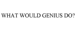 WHAT WOULD GENIUS DO?