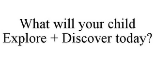 WHAT WILL YOUR CHILD EXPLORE + DISCOVER TODAY?