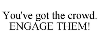 YOU'VE GOT THE CROWD. ENGAGE THEM!