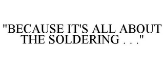"BECAUSE IT'S ALL ABOUT THE SOLDERING . . ."