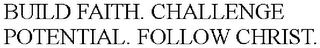 BUILD FAITH. CHALLENGE POTENTIAL. FOLLOW CHRIST.