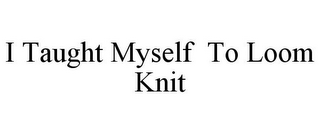 I TAUGHT MYSELF TO LOOM KNIT